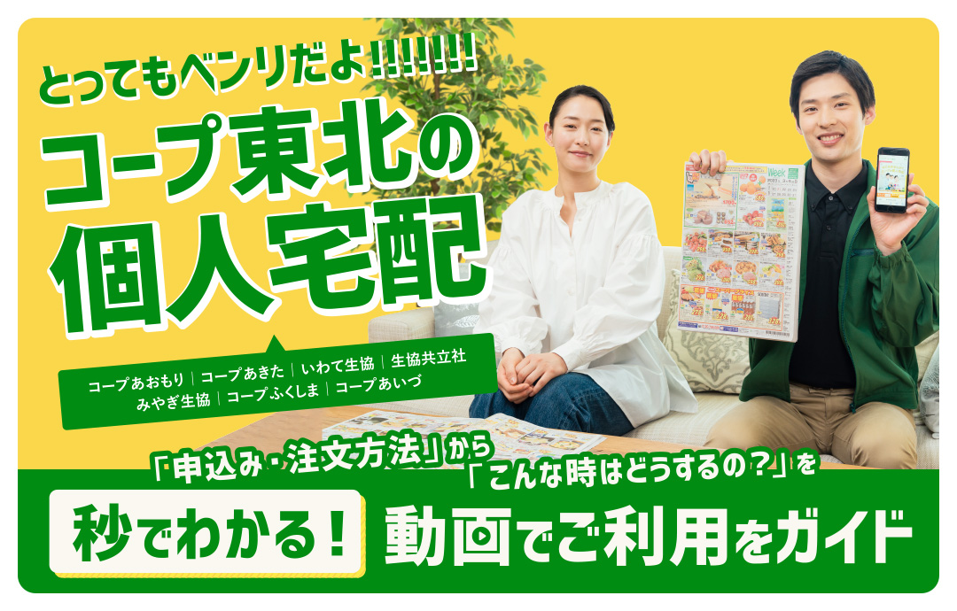 とってもベンリだよ!!!!!!!!!!コープ東北の個人宅配
コープあおもり｜コープあきた｜いわて生協｜生協共立社｜みやぎ生協｜コープふくしま｜コープあいづ