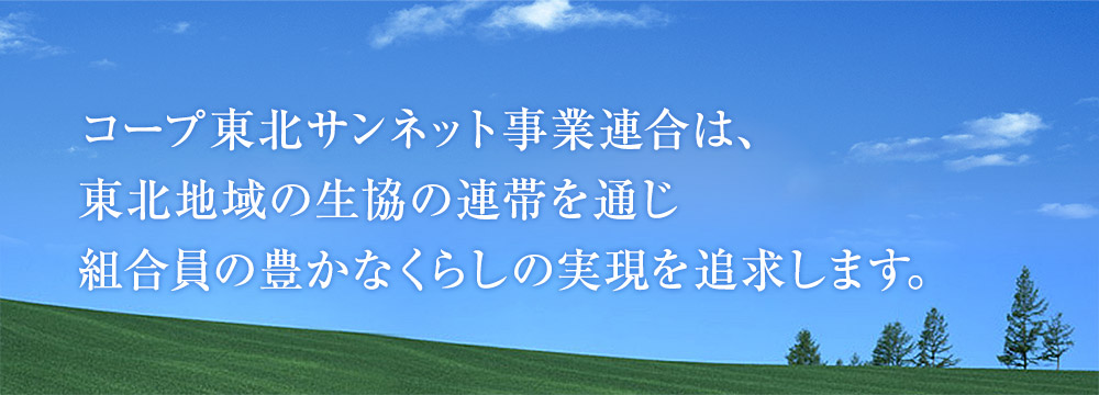 コープ東北産ネット事業連合は、東北地域の生協の連帯を通じ、組合員の豊かなくらしの実現を追求します。