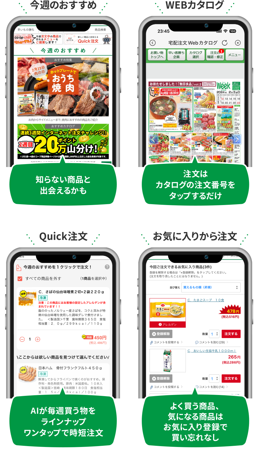 今週のおすすめ：知らない商品と出会えるかも
                WEBカタログ：カタログの商品をタップするだけで注文
                Quick注文：AIが毎週買う物をラインナップ、ワンタップで時短注文
                お気に入りから注文： よく買う商品、気になる商品はお気に入り登録で買い忘れなし