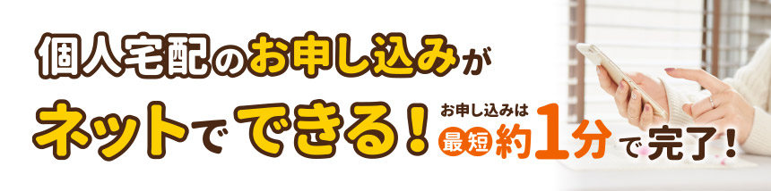 個人宅配のお申し込みがネットでできる！お申し込みは最短約1分で完了！