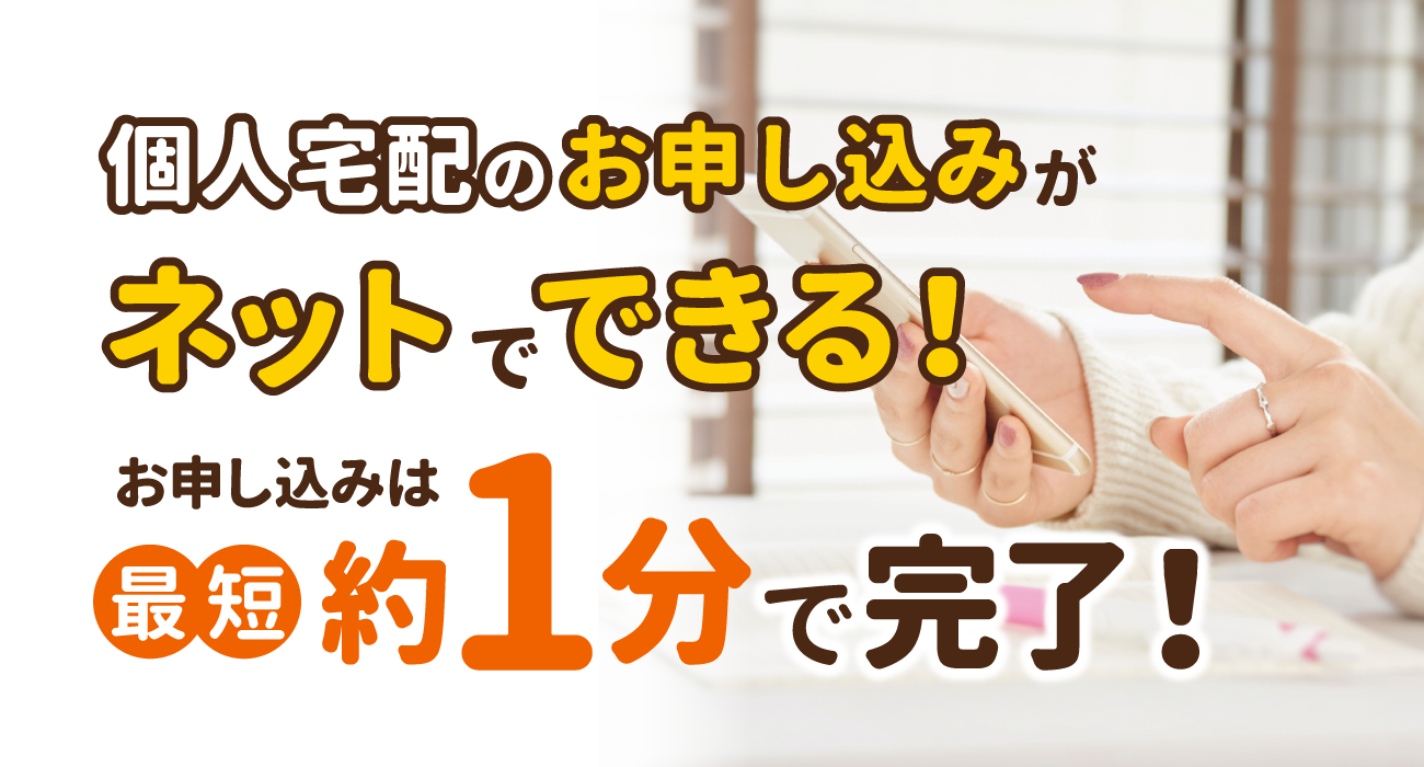 個人宅配のお申し込みがネットでできる！お申し込みは最短約1分で完了！