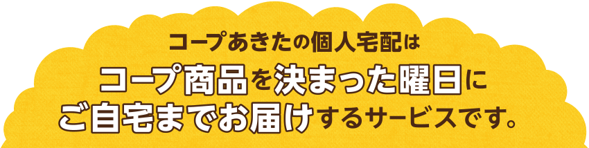 生活協同組合コープあきたの個人宅配はコープ商品を決まった曜日にご自宅までお届けするサービスです。