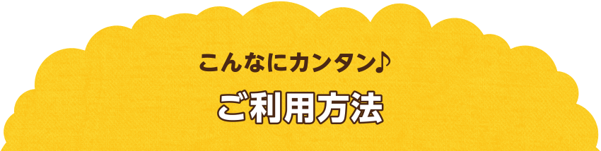 こんなにカンタン♪ご利用方法