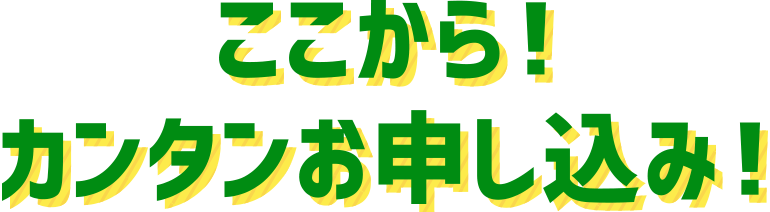 ここから！カンタンお申し込み！