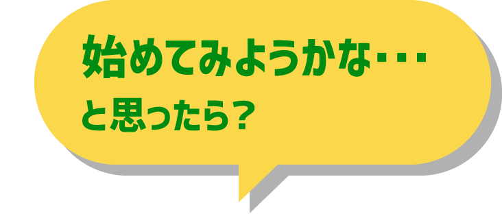 始めてみようかな･･･と思ったら？