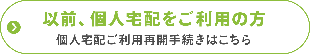 以前、個人宅配をご利用の方
個人宅配ご利用再開手続きはこちら