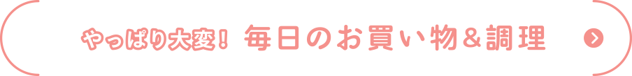 やっぱり大変！
毎日のお買い物&調理