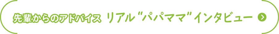 先輩からのアドバイス
リアル“パパママ”インタビュー