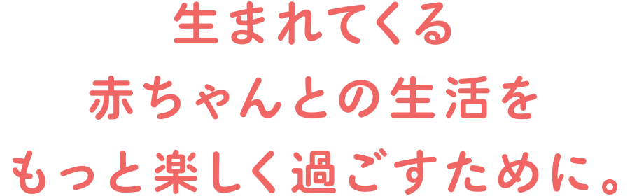 生まれてくる赤ちゃんとの生活をもっと楽しく過ごすために。