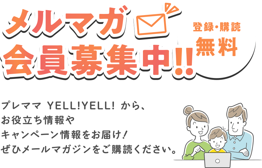 メルマガ会員募集中【登録・購読無料】
プレママ YELL!YELL! から、お役立ち情報やキャンペーン情報をお届け！ぜひメールマガジンをご購読ください。