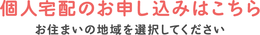 個人宅配のお申し込みはこちら
お住まいの地域を選択してください