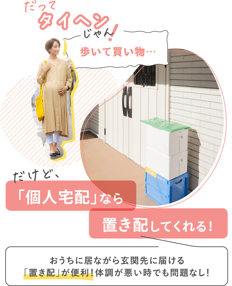 だってタイヘンじゃん！【歩いて買い物…】
だけど、「個人宅配」なら置き配してくれる！
→おうちに居ながら玄関先に届ける「置き配」が便利！体調が悪い時でも問題なし！