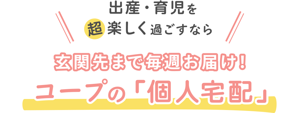 出産・育児を楽しく過ごすなら
玄関先まで毎週お届け！
みやぎ生協「個人宅配」