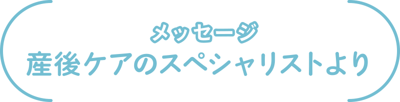 メッセージ
産後ケアのスペシャリストより