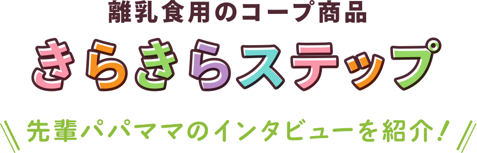 離乳食用のコープ商品
きらきらステップ
先輩パパママのインタビューを紹介！