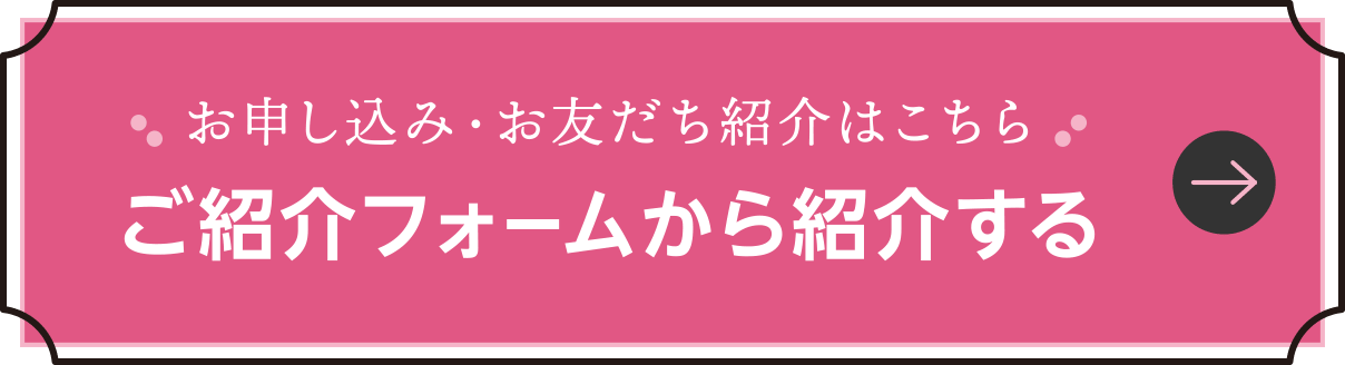 お申し込み・お友だち紹介はこちら
ご紹介フォームから紹介する