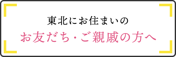 東北にお住まいのお友だち・ご親戚の方へ