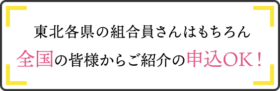 東北各県の組合員さんはもちろん全国の皆様からご紹介の申込OK！