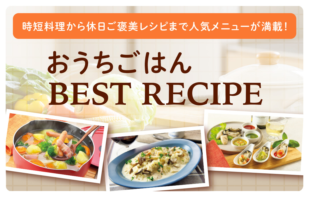 時短料理から休日ご褒美レシピまで 人気メニューが満載！
おうちごはん BEST RECIPE