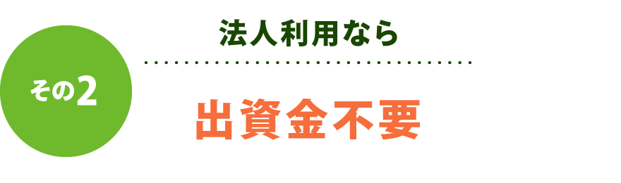 【その2】法人利用なら出資金不要