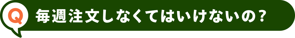 毎週注文しなくてはいけないの？
