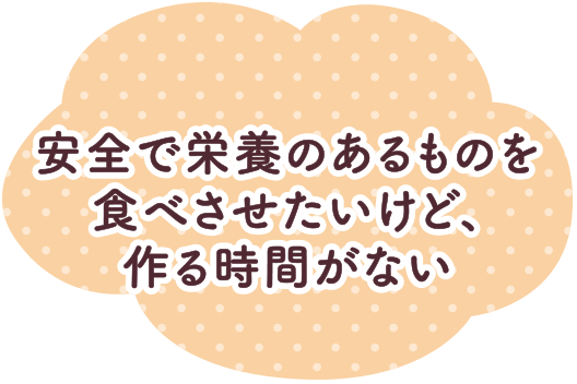 安全で栄養のあるものを食べさせたいけど、作る時間がない