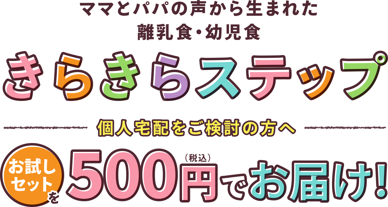 ママとパパの声から生まれた離乳食・幼児食『きらきらステップ』
お試しセットを500円（税込）でお届け！